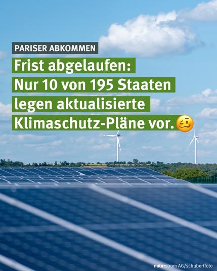 Das Bild zeigt eine große Photovoltaikanlage im Vordergrund, dahinter eine hügelige Landschaft mit mehreren Windrädern unter einem teils bewölkten Himmel. Überlagert ist das Bild mit einer Textgrafik. Oben links steht in einem dunklen Kasten „Pariser Abkommen“. Darunter folgt die Hauptbotschaft in weißer Schrift auf grünem Hintergrund: „Frist abgelaufen: Nur 10 von 195 Staaten legen aktualisierte Klimaschutz-Pläne vor.“ Am Ende steht ein nachdenklich dreinblickendes Emoji. Unten rechts befindet sich der Bildnachweis „naturstrom AG / schubertfoto“.