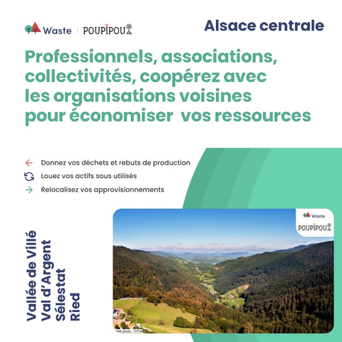 Ty Waste - POUPIPOU Alsace centrale
Professionnels, associations, collectivités, coopérez avec les organisations voisines pour économiser vos ressources
Donnez vos déchets et rebuts de production 
Louez vos actifs sous utilisés 
Relocalisez vos approvisionnements 
Vallée de Villé
Val d'Argent
Sélestat
Ried
[Photo de la plaine d'Alsace prise depuis le Col des Bagenelles en été. Crédit : OTVA]