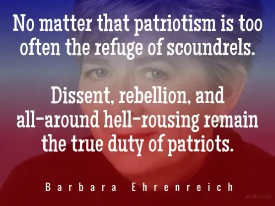 Ehrenreich - No matter that patriotism is too often the refuge of scoundrels. Dissent, rebellion, and all-around hell-rousing remain the true duty of patriots.