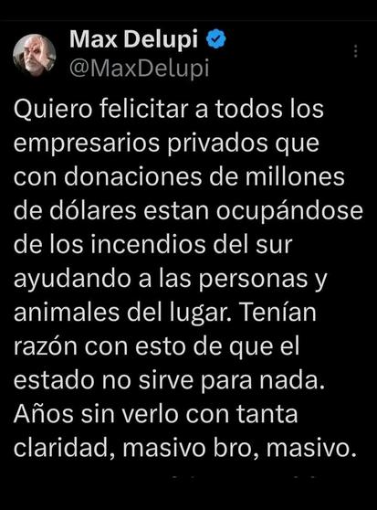 Publicación de Max Deluppi: "quiero felicitar a todos los empresarios privados que con donaciones de millones de dólares están ocupándose de los incendios del sur ayudando a las personas y animales del lugar. Tenían razón con ésto de que el Estado no sirve para nada. Años sin verlo con tanta claridad, masivo bro, masivo."