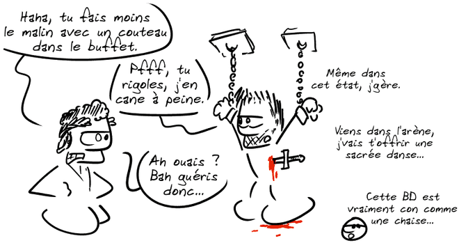 Maximus est enchaîné, avec un couteau dans le dos. Commode, devenu empereur : « Haha, tu fais moins le malin avec un couteau dans le buffet. » Maximus : « Pfff, tu rigoles, j'en cane à peine. » Commode : « Ah ouais ? Bah guéris donc… » Maximus : « Même dans cet état, j'gère. Viens dans l'arène, j'vais t'offrir une sacrée danse… » Le smiley : « Cette BD est vraiment con comme une chaise. »