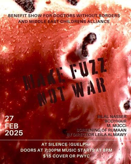 A poster advertising and upcoming benefit show for Doctors without Borders and Middle East Children's Alliance in Guelph on February 27, 2025.  Musical performers include Bilal Nasser, Bodyhair, M. Mucci and a screening of the documentary Rumaan.  The show is at Silence, 46 Essex St, Doors at 7:00pm, film at 7:30pm, music at 8:15pm.  $15 cover or pay what you can at the door.
