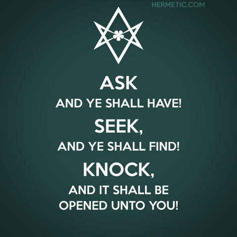 Square image, in the style of the WWII UK poster series of which Keep Calm was one. Dark green background. Instead of a crown, there's an upside down unicursal hexagram (because it triggers certain people), and the words "Ask and ye shall have! Seek, and ye shall find! Knock, and it shall be opened unto you!"
