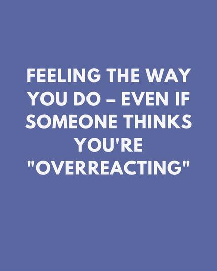 Feeling the way you do – even if someone thinks you're "overreacting"