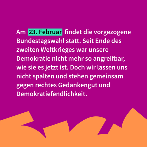Farben wiederum wie bei allen Gemeinsam-Laut-Bildern. Text: Am 23. Februar findet die vorgezogene Bundestagswahl statt. Seit Ende des zweiten Weltkrieges war unsere Demokratie nicht mehr so angreifbar, wie sie es jetzt ist. Doch wir lassen uns nicht spalten und stehen gemeinsam gegen rechtes Gedankengut und Demokratiefeindlichkeit.