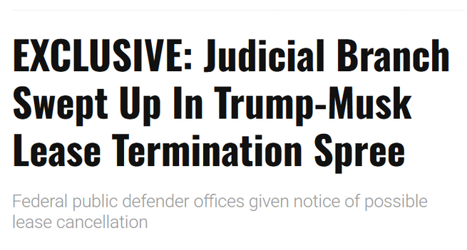 News headline:
Exclusive: 
Judicial Branch Swept Up In Trump-Musk Lease Termination Spree 

Federal public defender offices given notice of possible lease cancellation