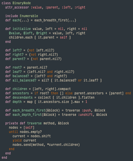 class BinaryNode
  attr_accessor :value, :parent, :left, :right

  include Enumerable
  def each(...) = each_breadth_first(...)

  def initialize value, left = nil, right = nil
    @value, @left, @right = value, left, right
    children.each { it.parent = self }
  end

  def left? = (not left.nil?)
  def right? = (not right.nil?)
  def parent? = (not parent.nil?)

  def root? = parent.nil?
  def leaf? = (left.nil? and right.nil?)
  def balanced? = (left? and right?)
  def all_balanced? = all? { it.balanced? or it.leaf? }

  def children = [left, right].compact
  def ancestors = if root? then [] else parent.ancestors + [parent] end
  def descendants = collect { it.children }.flatten
  def depth = map { it.ancestors.size }.max + 1

  def each_breadth_first(&block) = traverse :push, &block
  def each_depth_first(&block) = traverse :unshift, &block

  private def traverse method, &block
    nodes = [self]
    until nodes.empty?
      current = nodes.shift
      yield current
      nodes.send(method, *current.children)
    end
  end
end