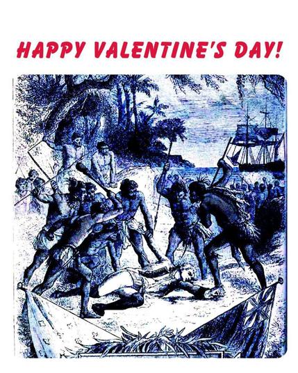 A Valentine's Day card that says
HAPPY VALENTINE'S DAY

It has a painting of Captain Cook being killed by the spears of Hawaiian people after he tried to kidnap their ruling leader, Kalaniʻōpuʻu
