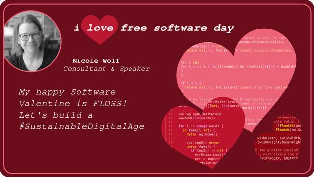 Valentines card titled "i love free software day"
with bred background, a picture of me (black and white) 3 hearts filled with code and next to them the text

"Nicole Wolf
Consultant & Speaker

My happy Software Valentine is FLOSS!
Let's build a #SustainableDigitalAge"