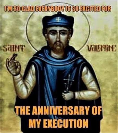 I'M SO GLAD EVERYONE IS SO EXCITED FOR THE ANNIVERSARY OF MY EXECUTION

SAINT VALENTINE