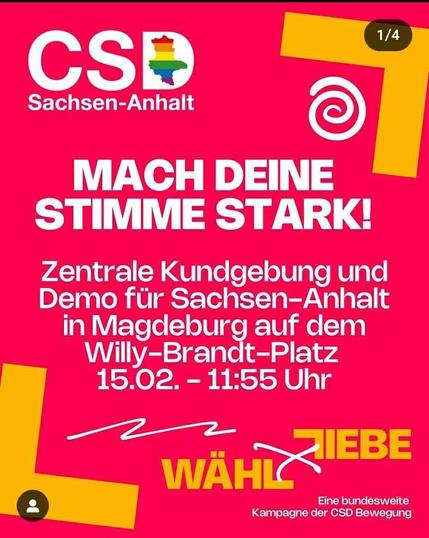 Screenshot der Story von Istagram.

CSD Sachsen-Angalt

MACH DEINE STIMME STARK

Zentrale Kundgebung und Demo für Sachsen-Anhalt in Magdeburh auf dem Willy-Brandt-Platz
15.02. - 11:55 Uhr

Wähl Liebe

Eine bundesweite Kampagne der CSD Bewegung
