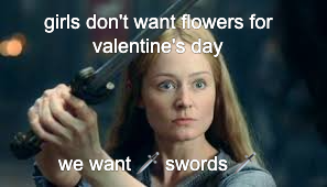 Eowyn from Lord of the Rings with a sword and the text 'girls dont want flowers for Valentine's Day / we want swords'