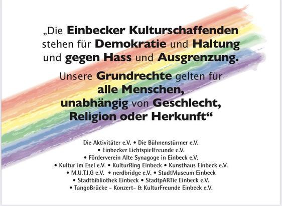 Ein Plakat mit einer Regenbogenfahne als Hintergrund. Darauf steht in schwarzer und farblich hervorgehobener Schrift:

„Die Einbecker Kulturschaffenden stehen für Demokratie und Haltung und gegen Hass und Ausgrenzung.

Unsere Grundrechte gelten für alle Menschen, unabhängig von Geschlecht, Religion oder Herkunft.“

Darunter sind die Namen verschiedener Einbecker Kulturvereine und Institutionen aufgelistet, darunter die Einbecker Lichtspielfreunde e.V..