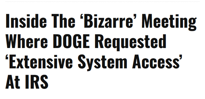 News headline:
Inside The ‘Bizarre’ Meeting Where DOGE Requested ‘Extensive System Access’ At IRS