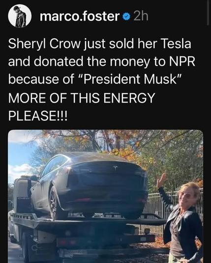Posted by Marco Foster 

Text:
Sheryl Crow just sold her Tesla and donated the money to NPR because of "President Musk."  MORE OF THIS ENERGY PLEASE!!!

Photo:
Sheryl Crow waving goodbye to her Tesla which is being hauled away by a tow/transport truck.
