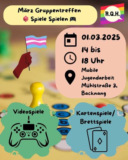 Das Sharepic zeigt ein Bild von einem Brettspiele im Hintergrund, sowie eine trans Flagge, das RQK Logo und einige Textelemente auf denen steht: "März Gruppentreffen Spiele spielen", "01.03.2025; 14 bis 18 Uhr; Mobile Jugendarbeit Mühlstraße 3, Backnang", "Videospiele" und "Kartenspiele/ Brettspiele".