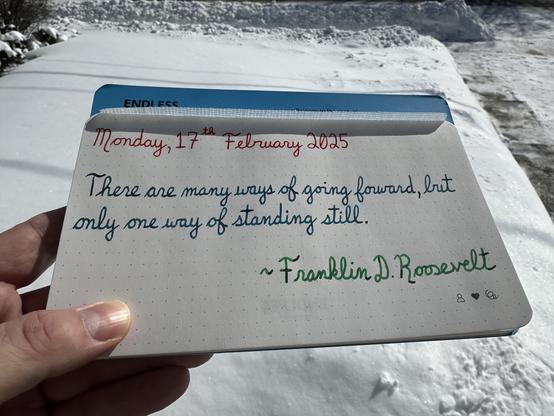 A pen quote of Franklin D. Roosevelt that reads, “There are many ways of going forward, brit only one way of standing still.”

Written in Wearingeul Heimdall, Pilot Iroshizuku Ku-Jaku & Montblanc Irish Green.