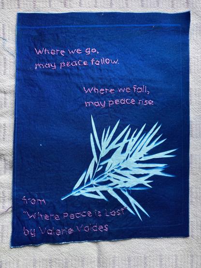 An embroidered cyanotype with the words in purple:
"Where we go, may peace follow. Where we fall, may peace rise." There is a cyanotype of a branch from a tree with leaves and below it the embroidered words "from "Where Peace is Lost" by Valerie Valdes"