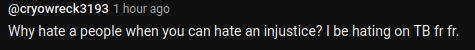 Screenshot of a youtube comment 
"Why hate a people when you can hate an injustice? I be hating on TB fr fr."
-  @cryowreck3193 commenting on the #vlogbrothers youtube video posted 2025-02-18