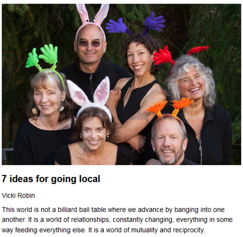 7 ideas for going local
Vicki Robin, originally published by Coming of Aging
February 14, 2025

This world is not a billiard ball table where we advance by banging into one another. It is a world of relationships, constantly changing, everything in some way feeding everything else. It is a world of mutuality and reciprocity.

Teaser image of the author's family wearing silly bunny ears and hand-shaped floppy headbands credit: Author supplied.

"For me, going local isn’t just an infrastructure project, or buying a house. It isn’t getting big grants for big projects as a consultant, though that is needed. If you make yourself useful, show up, join in, buy in, stay put, then you can be a trusted leader as the whole community adjusts to the twilight of the American Empire."