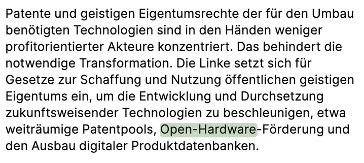 Ein Screenshot aus dem Wahlprogramm der Linken mit folgendem Text: "Patente und geistigen Eigentumsrechte der für den Umbau benötigten Technologien sind in den Händen weniger profitorientierter Akteure konzentriert. Das behindert die notwendige Transformation. Die Linke setzt sich für Gesetze zur Schaffung und Nutzung öffentlichen geistigen Eigentums ein, um die Entwicklung und Durchsetzung zukunftsweisender Technologien zu beschleunigen, etwa weiträumige Patentpools, Open-Hardware-Förderung und den Ausbau digitaler Produktdatenbanken"