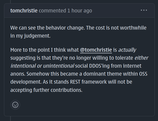 We can see the behavior change. The cost is not worthwhile in my judgement.

More to the point I think what @tomchristie is actually suggesting is that they're no longer willing to tolerate either intentional or unintentional social DDOS'ing from internet anons. Somehow this became a dominant theme within OSS development. As it stands REST framework will not be accepting further contributions.