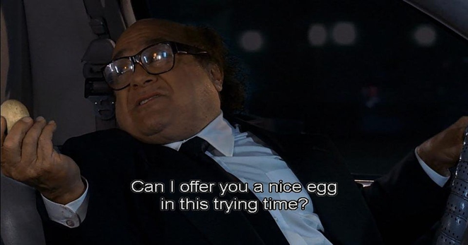 A scene from It's always sunny in Philadelphia where Frank says "Can I offer you a nice egg in this trying time"