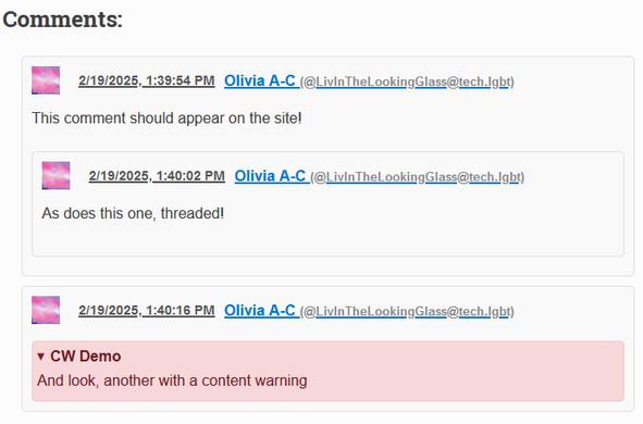 A demonstration of the comments section in the Read the Docs theme. It features 3 posts by me. The first pair are threaded, to demonstrate support for that. The parent says "This comment should appear on the site!". The child says "As does this one, threaded!" A third post features a content warning "CW Demo", with the expanded text saying "And look, another with a content warning"