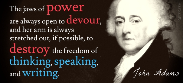 John Adams - The jaws of power are always open to devour, and her arm is always stretched out, if possible, to destroy the freedom of thinking, speaking, and writing.