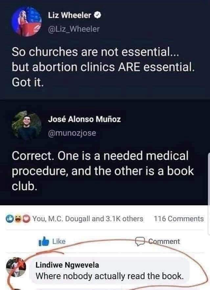 Liz Wheeler O @Liz Wheeler So churches are not essential... but abortion clinics ARE essential. Got it. … José Alonso Muñoz @munozjose Correct. One is a needed medical procedure, and the other is a book club. … Lindiwe Ngwevela Where nobody actually read the book.