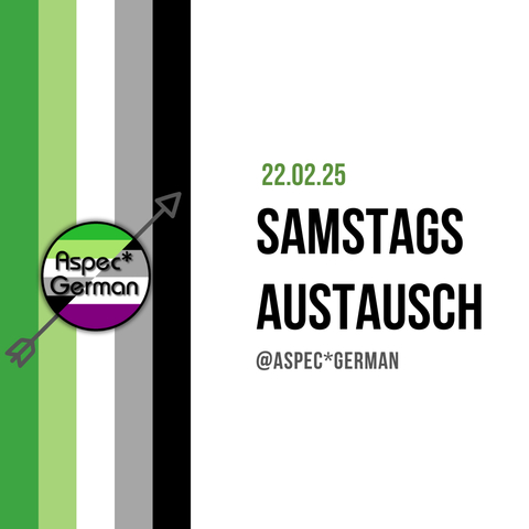 Ein Bild mit einem weißen Hintergrund und vertikalen Streifen in den Farben der aromantischen Flagge (grün, hellgrün, weiß, grau und schwarz) auf der linken Seite. Links unten befindet sich ein rundes Logo mit der Aufschrift „Aspec* German“, das die Farben der asexuellen Flagge (schwarz, grau, weiß und lila) enthält. Ein Pfeil durchkreuzt das Logo diagonal. Rechts steht in grüner Schrift „22.02.25“ und in schwarzer Schrift „Samstags Austausch“. Darunter ist der Instagram-Handle „@ASPEC*GERMAN“ angegeben.