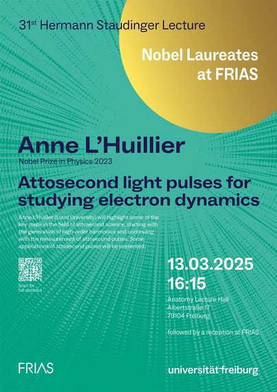 Anne L’Huillier (Lund University) will highlight some of the
key steps in the field of attosecond science, starting with
the generation of high-order harmonics and continuing
with the measurement of attosecond pulses. Some
applications of attosecond pulses will be presented.
Nobel Laureates
at FRIAS
Anne L’Huillier
Nobel Prize in Physics 2023
Attosecond light pulses for
studying electron dynamics
13.03.2025
16:15
Anatomy Lecture Hall
Albertstraße 17
79104 Freiburg
followed by a reception at FRIAS
31st Hermann Staudinger Lecture
Scan for
full abstract