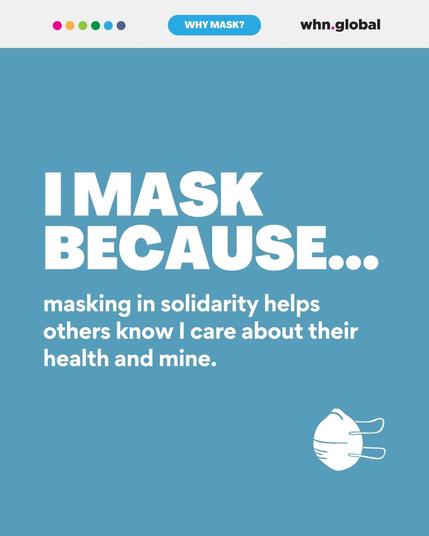Text: "I MASK BECAUSE... Masking in solidarity helps others know I care about their health and mine."
Description: A digital graphic with a light blue background. The text is in bold white letters, highlighting the importance of solidarity in mask-wearing. A small white mask icon is in the bottom right corner, and the WHN Global logo is in the top right.
