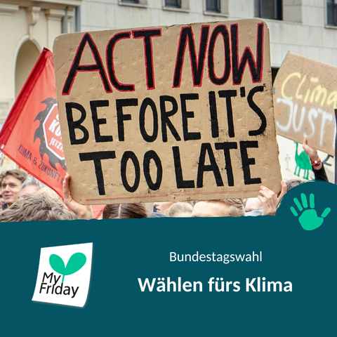Foto: Eine Person hält ein Demoplakat mit der Aufschrift "Act now before it's too late", drumherum viele Menschen und andere Plakate und Flaggen. Text: Bundestagswahl. Wählen fürs Klima. Logo: My Friday