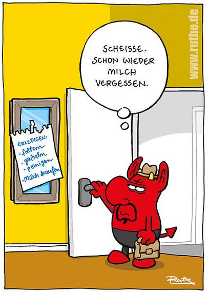Satan betritt seine Wohnung und sieht am Spiegel einen Zettel hängen: "ERLEDIGEN: - foltern - geißeln -peinigen -Milch kaufen". Er guckt genervt und denkt "Scheiße. Schon wieder Milch vergessen."