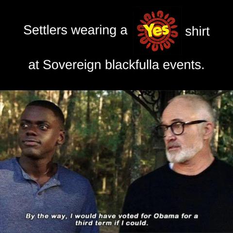 Text over image:
Settlers wearing a "yes [for Voice to Parliament]" shirt at Sovereign blackfulla events

Image:
A scene from Get Out, where Chris (a Black man) and Dean (a white man) are talking. 
Dean is saying:
By the way, I would've voted for Obama for a third term if I could.