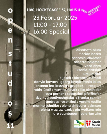 Plakat zu den Open Studios Nr. 11 im Kunst- und Kulturzentrum Semmelweisklinik   Adresse: 18. Bezirk Wien, HOCKEGASSE 37, HAUS 4 am 23. Februar 2025  von 11:00 - 17:00 Uhr 16:00 Special  teilnehmende Künstler:innen: elisabeth blum, florian botka, hannes buchwieser, roberto colomer, veza czyn, ksenia datsiuke, ursula fink, je.jesch, barbara klampfl, danylo kovach, georg kvapil, tanja lalics, johanna lea lassnig, gruenerli, resa lut, robin lütolf, martina novak, lisa obereder, eva perner, sebastian pfeifhofer, dzvinya podlyashetska, franka renner, andreas rosenthal, yoram rosilio, marino schnöbe, olena shtepura, simson elena waclawiczek, pia wolkenstein, ute zaunbauer und valerian zim  mit freundlcher Unterstützung der Stadt Wien und dem Bezirk Währing