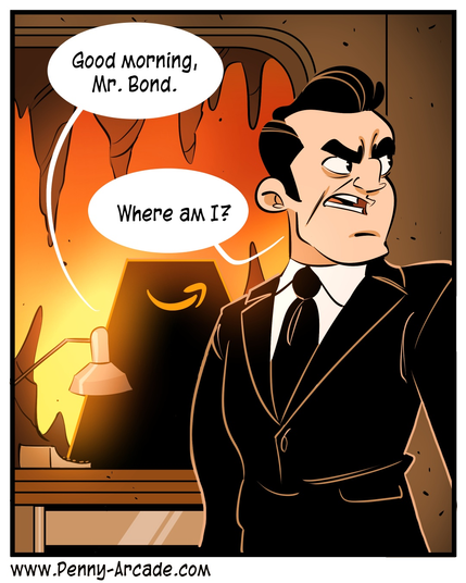 Evil overlord (behind some huge chair with amazon logo): "Good morning, Mr. Bond"

Bond: "Where am I?"