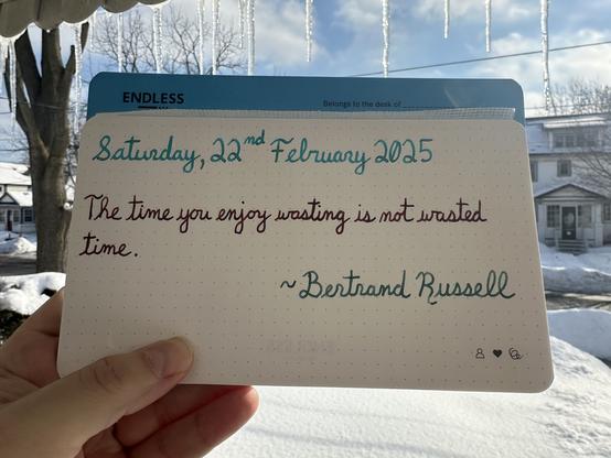 A pen quote of Bertrand Russell that reads, “The time you enjoy wasting is not wasted time.”

Written in Jacques Herbin Turquoise de Perse along with Dominant Industry inks: Ginger Chicken & Chicken in the Sky with Diamonds.