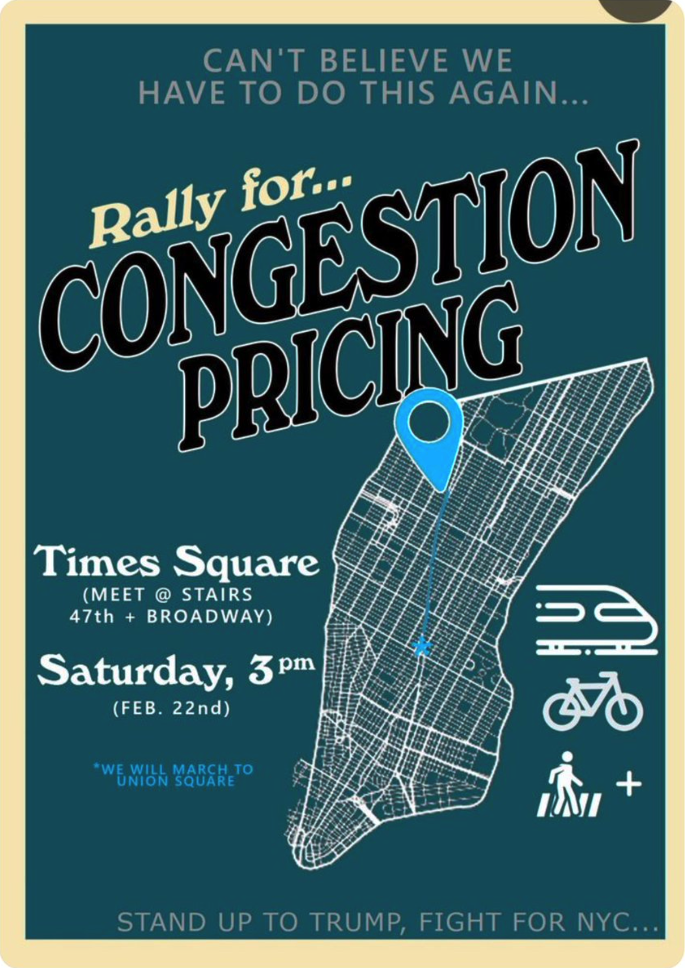 A poster I found on "streetsblog" about the "Rally for congestion pricing" if features a map of lower manhattan with the location, 47th and Broadway highlighted.  There are some icons to represent the subway, walking and bikes.  "Meet at stairs 47th and Broadway" Saturday 3pm Feb. 22 We will march to union square Stand up to trump. Can't believe we have to do this again.