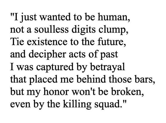 Text on a plain background reading: "I just wanted to be human, not a soulless digits clump, Tie existence to the future, and decipher acts of past I was captured by betrayal that placed me behind those bars, but my honor won't be broken, even by the killing squad.