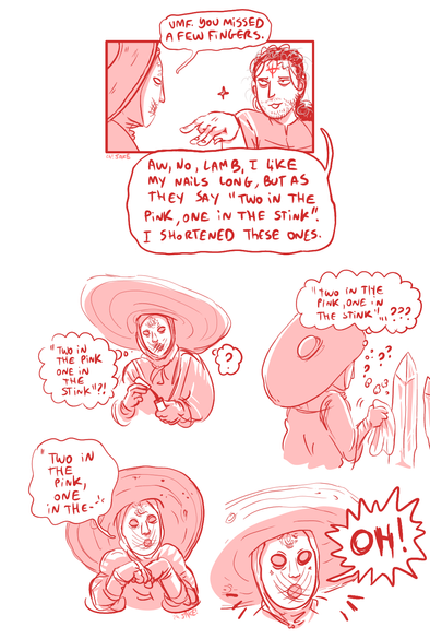 Comic page featuring Seluvis and Varré.

First panel:
Seluvis: Umf, you missed a few fingers.
Varré: Aw, no lamb, I like my nails long. But as they say "two in the pink, one in the stink". I shortened these ones.

Three panels are Seluvis thinking "two in the pink, one in the stink" wondering what it means.

Last panel Seluvis says "OH!!!", Shocked. (he got it)