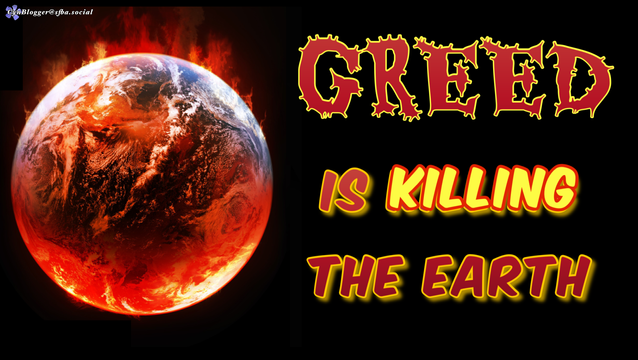 Meme: Black background. A graphic of a burning Earth on the left. Text in red & yellow reads, “GREED IS KILLING THE EARTH”