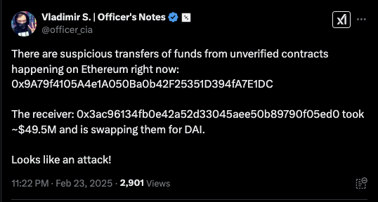 .‘ Viadimir S. | Officer's Notes & B (52 B ) There are suspicious transfers of funds from unverified contracts happening on Ethereum right now: Ox9A79f4105A4e1A050B20b42F25351D394FATEIDC The receiver: 0x3ac96134fb0e42a52d33045aee50h89790f05ed0 took ~$49.5M and is swapping them for DAL Looks like an attack! 1122 PM - Feb 23, 2025 - 2,901 Views w©