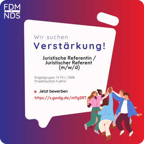 Das Bild ist eine Stellenausschreibung des FDM-NDS (Landesinitiative Forschungsdatenmanagement Niedersachsen). Der Hintergrund hat einen Farbverlauf von Dunkelblau (links) zu Rot (rechts).

In der Mitte befindet sich eine große, weiße, Sprechblasen-förmige Fläche mit abgerundeten Ecken.

Der Text darin lautet:
„Wir suchen Verstärkung!“ (das Wort „Verstärkung!“ ist in großer, blauer Schrift hervorgehoben).
Darunter steht in schwarzer Schrift:
„Juristische Referentin / Juristischer Referent (m/w/d)“
„Entgeltgruppe 14 TV-L 100 %“
„Projektlaufzeit 4 Jahre“

Es folgt ein roter Pfeil mit dem fettgedruckten Text „Jetzt bewerben“.
Darunter steht eine rote URL: „https://s.gwdg.de/m9gSRT“

Am unteren rechten Rand des Bildes befindet sich eine Illustration von fünf Personen mit unterschiedlichen Hauttönen und Haarfarben. Sie stehen in einem Kreis, lächeln und schlagen gemeinsam die Hände zum High-Five zusammen. Sie tragen verschiedene moderne Freizeit- oder Bürokleidung.