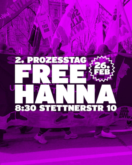 Bild in rosa schwarz tönen . Im Jo tergrund zu sehen ein Banner hinter welchem Menschen mit Fahnen stehen (seitlich fotografiert) 

In der Mitte steht in weißen Großbuchstaben 

„2. Prozesstag 
Free Hanna 

8:30 stettnerstr 10“

Daneben in einem gezackten weiß umrandeten Kreis ebenfalls in weiß das Datum 26. feb