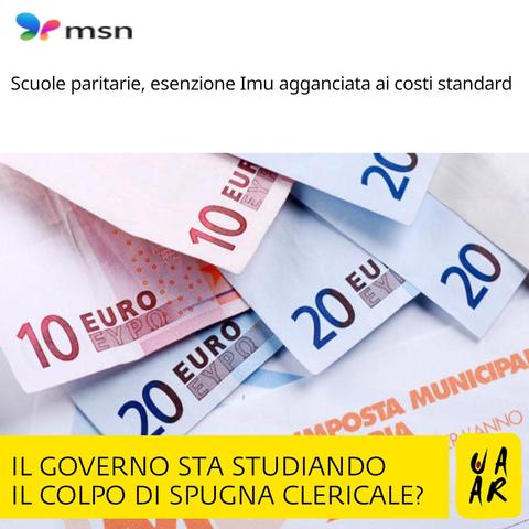 Testata: MSN.
Titolo: Scuole paritarie, esenzione Imu agganciata ai costi standard.
Immagine: banconote di 10 € e 20 € e modello per pagamento imposta municipale sugli immobili.
Commento Uaar: Il governo sta studiando il colpo di spugna clericale?