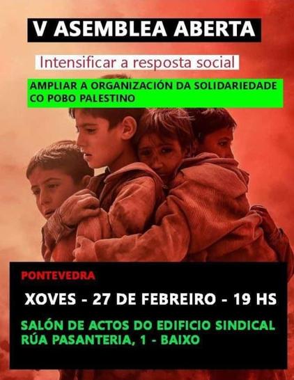A imaxe é un cartel anunciando un evento titulado "V ASEMBLEA ABERTA". O evento está enfocado en intensificar a resposta social e ampliar a organización da solidariedade co pobo palestino. Terá lugar en Pontevedra, o xoves 27 de febreiro ás 19 horas, no Salón de Actos do Edificio Sindical, situado na rúa Pasantería, 1 - baixo. 

Hai unha foto de catro nenos que parecen refuxiados palestinos dándose unha forte aperta. Os seus rostros reflicten medo e preocupación