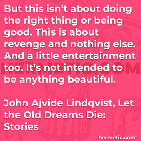 Hermetic quote Lindqvist Let the Old Dreams Die isnt doing right thing or being good is revenge nothing else entertainment too not intended anything beautiful