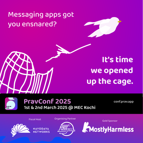 A purple-pink graphic for PravConf, showing a pigeon flying out of a cage. The text says: "Messaging apps got you ensnared? It's time we opened up the cage."

Below is a banner with the event details: PravConf 2025, happening on 1st and 2nd March 2025 at MEC Kochi. URL: conf.prav.app

Finally comes the mandatory list of sponsors: Fiscal host Navodaya Networks, Organising Partner FOSS MEC, and Gold Sponsor Mostly Harmless